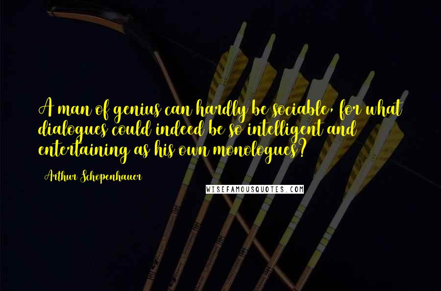 Arthur Schopenhauer Quotes: A man of genius can hardly be sociable, for what dialogues could indeed be so intelligent and entertaining as his own monologues?