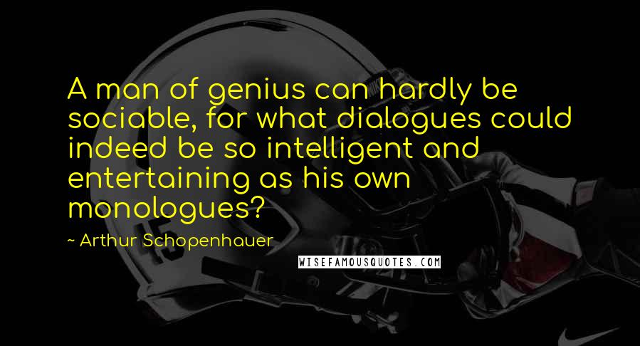 Arthur Schopenhauer Quotes: A man of genius can hardly be sociable, for what dialogues could indeed be so intelligent and entertaining as his own monologues?