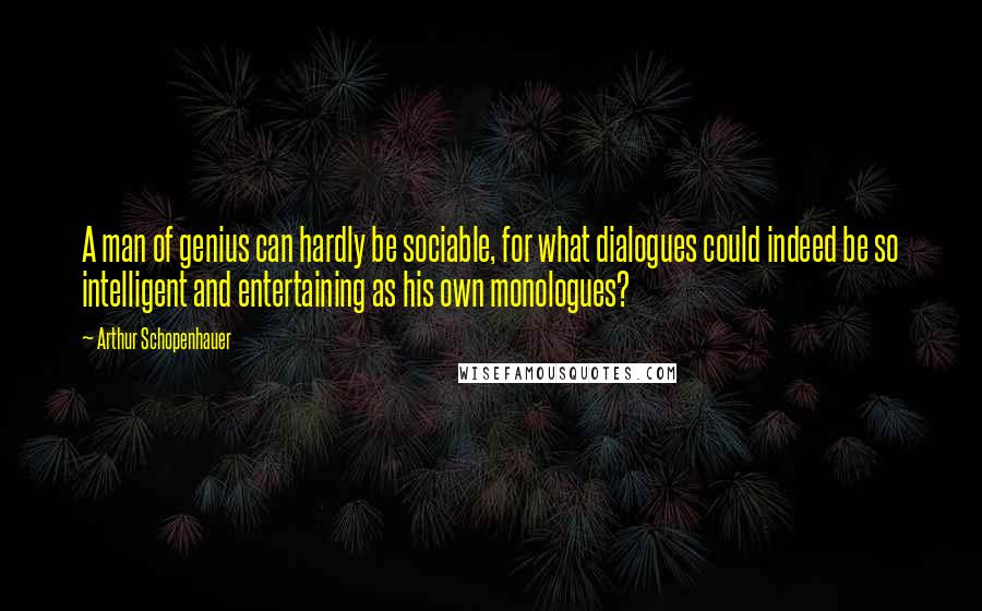 Arthur Schopenhauer Quotes: A man of genius can hardly be sociable, for what dialogues could indeed be so intelligent and entertaining as his own monologues?