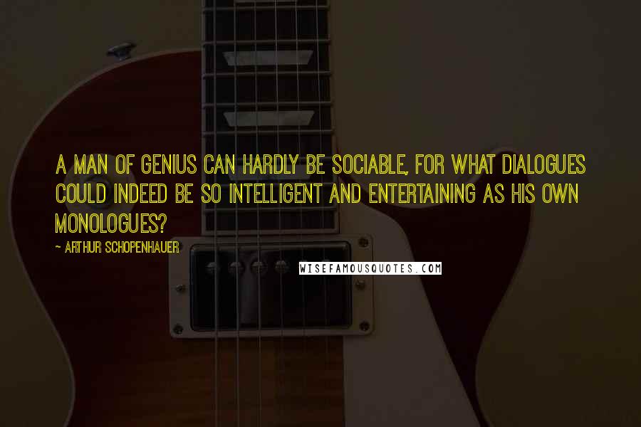 Arthur Schopenhauer Quotes: A man of genius can hardly be sociable, for what dialogues could indeed be so intelligent and entertaining as his own monologues?