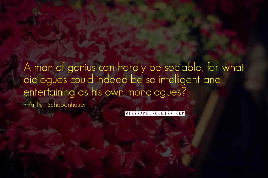 Arthur Schopenhauer Quotes: A man of genius can hardly be sociable, for what dialogues could indeed be so intelligent and entertaining as his own monologues?