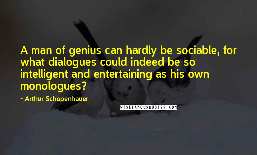 Arthur Schopenhauer Quotes: A man of genius can hardly be sociable, for what dialogues could indeed be so intelligent and entertaining as his own monologues?