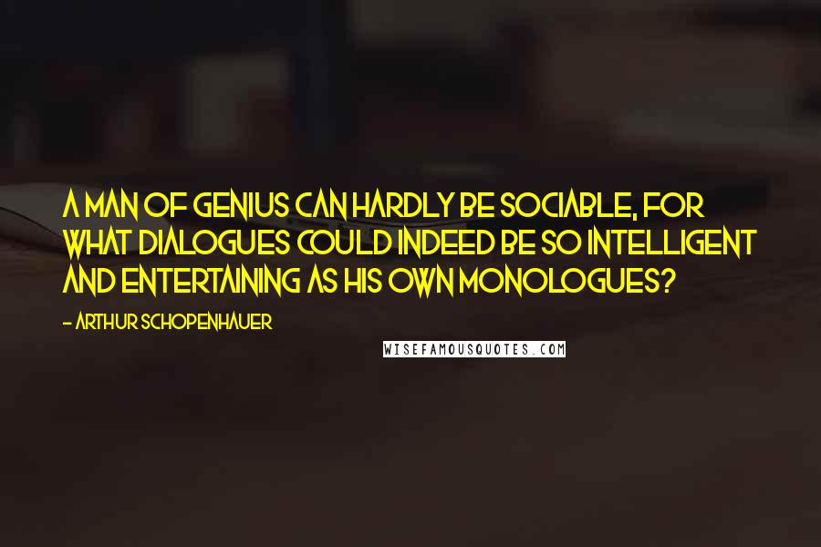 Arthur Schopenhauer Quotes: A man of genius can hardly be sociable, for what dialogues could indeed be so intelligent and entertaining as his own monologues?
