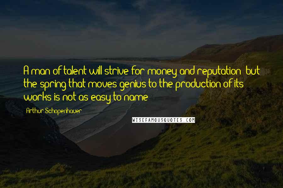 Arthur Schopenhauer Quotes: A man of talent will strive for money and reputation; but the spring that moves genius to the production of its works is not as easy to name