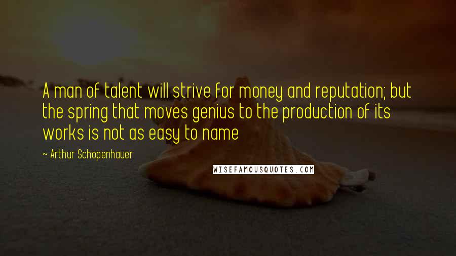 Arthur Schopenhauer Quotes: A man of talent will strive for money and reputation; but the spring that moves genius to the production of its works is not as easy to name