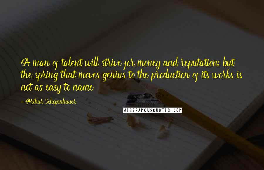 Arthur Schopenhauer Quotes: A man of talent will strive for money and reputation; but the spring that moves genius to the production of its works is not as easy to name