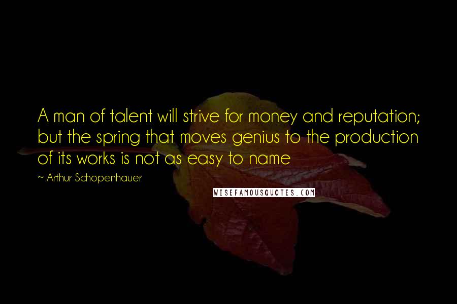 Arthur Schopenhauer Quotes: A man of talent will strive for money and reputation; but the spring that moves genius to the production of its works is not as easy to name