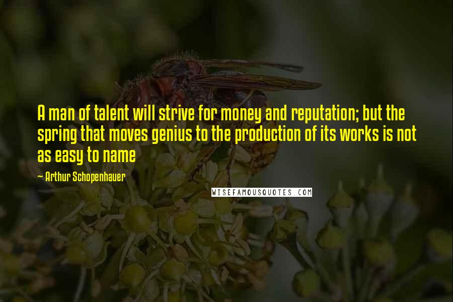 Arthur Schopenhauer Quotes: A man of talent will strive for money and reputation; but the spring that moves genius to the production of its works is not as easy to name