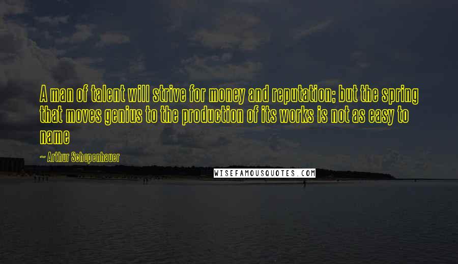 Arthur Schopenhauer Quotes: A man of talent will strive for money and reputation; but the spring that moves genius to the production of its works is not as easy to name