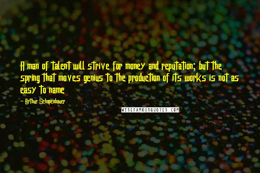 Arthur Schopenhauer Quotes: A man of talent will strive for money and reputation; but the spring that moves genius to the production of its works is not as easy to name