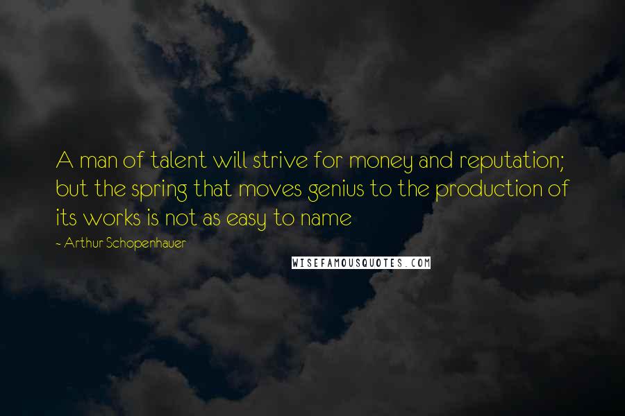 Arthur Schopenhauer Quotes: A man of talent will strive for money and reputation; but the spring that moves genius to the production of its works is not as easy to name