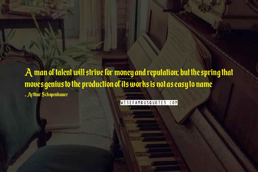 Arthur Schopenhauer Quotes: A man of talent will strive for money and reputation; but the spring that moves genius to the production of its works is not as easy to name