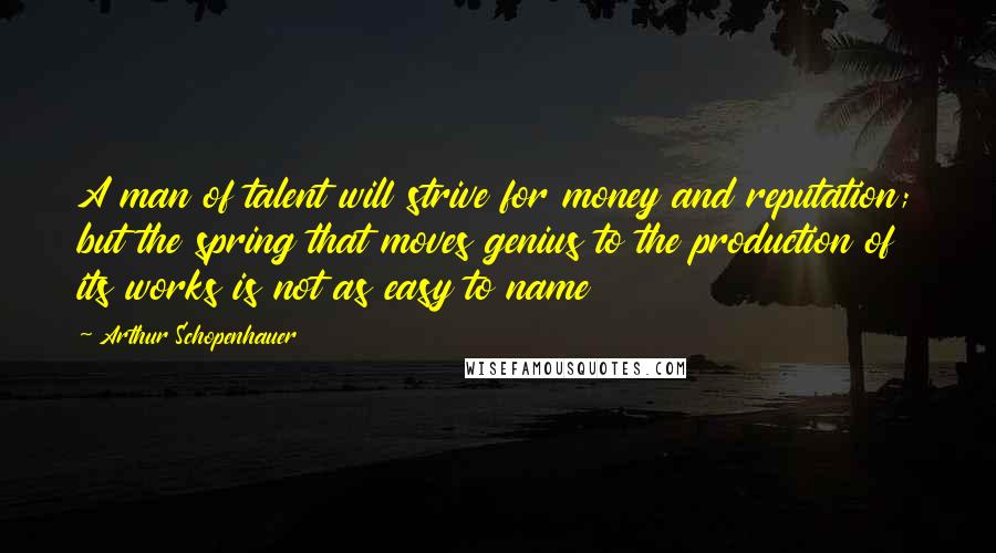 Arthur Schopenhauer Quotes: A man of talent will strive for money and reputation; but the spring that moves genius to the production of its works is not as easy to name