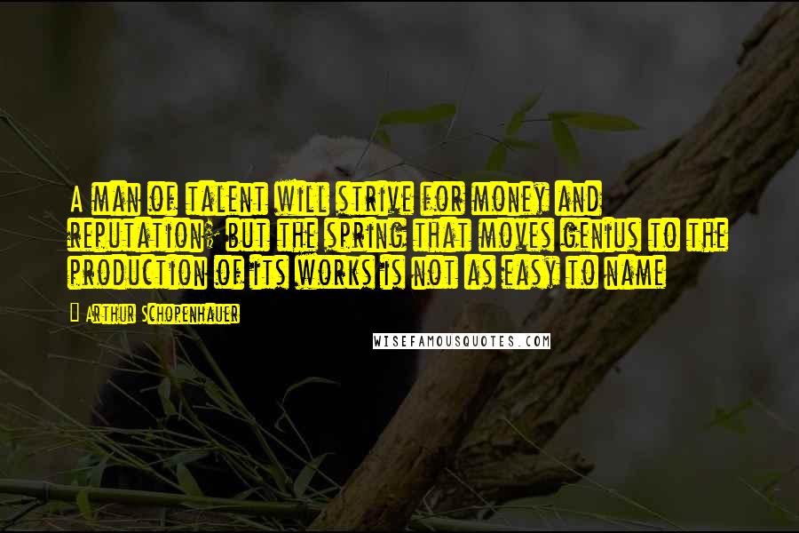 Arthur Schopenhauer Quotes: A man of talent will strive for money and reputation; but the spring that moves genius to the production of its works is not as easy to name