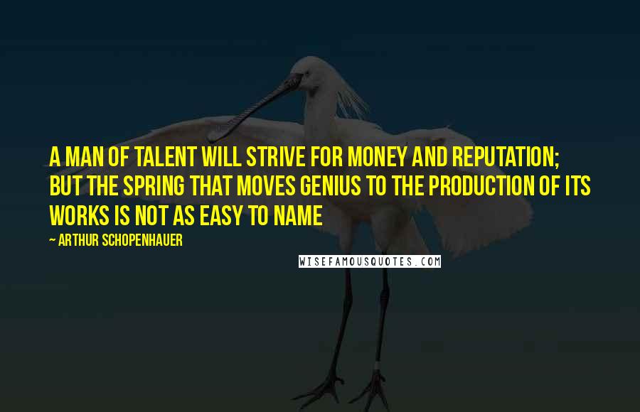 Arthur Schopenhauer Quotes: A man of talent will strive for money and reputation; but the spring that moves genius to the production of its works is not as easy to name