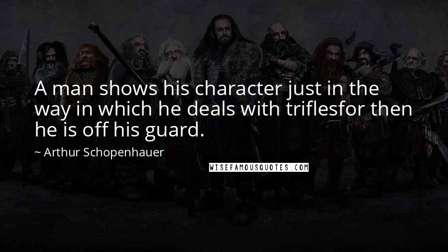 Arthur Schopenhauer Quotes: A man shows his character just in the way in which he deals with triflesfor then he is off his guard.