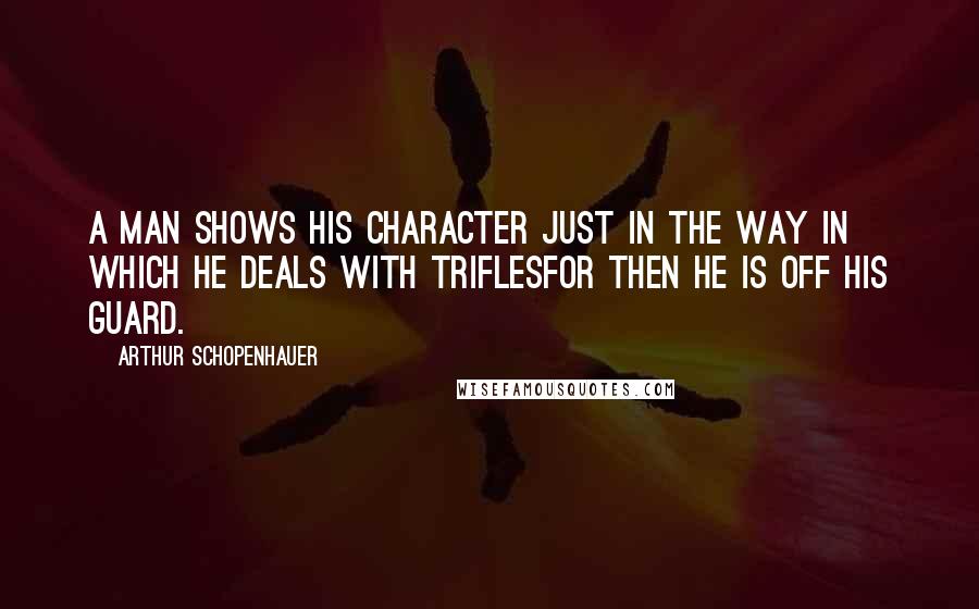 Arthur Schopenhauer Quotes: A man shows his character just in the way in which he deals with triflesfor then he is off his guard.