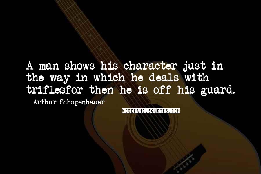 Arthur Schopenhauer Quotes: A man shows his character just in the way in which he deals with triflesfor then he is off his guard.