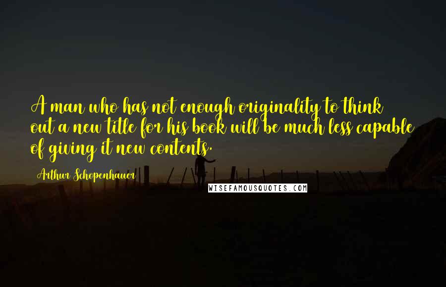 Arthur Schopenhauer Quotes: A man who has not enough originality to think out a new title for his book will be much less capable of giving it new contents.