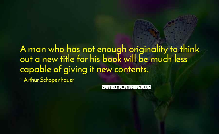 Arthur Schopenhauer Quotes: A man who has not enough originality to think out a new title for his book will be much less capable of giving it new contents.
