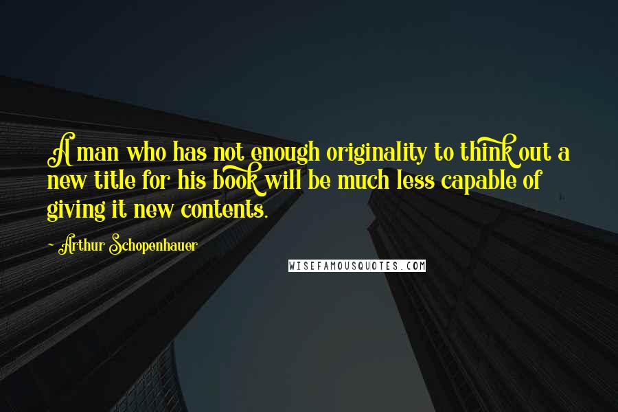 Arthur Schopenhauer Quotes: A man who has not enough originality to think out a new title for his book will be much less capable of giving it new contents.