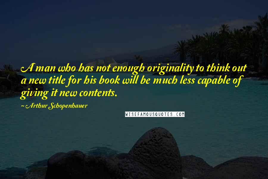 Arthur Schopenhauer Quotes: A man who has not enough originality to think out a new title for his book will be much less capable of giving it new contents.