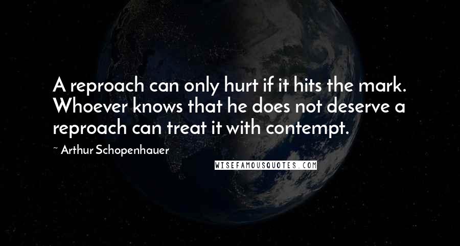 Arthur Schopenhauer Quotes: A reproach can only hurt if it hits the mark. Whoever knows that he does not deserve a reproach can treat it with contempt.