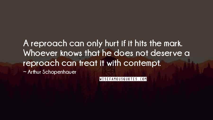 Arthur Schopenhauer Quotes: A reproach can only hurt if it hits the mark. Whoever knows that he does not deserve a reproach can treat it with contempt.