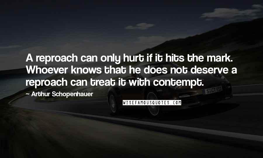 Arthur Schopenhauer Quotes: A reproach can only hurt if it hits the mark. Whoever knows that he does not deserve a reproach can treat it with contempt.