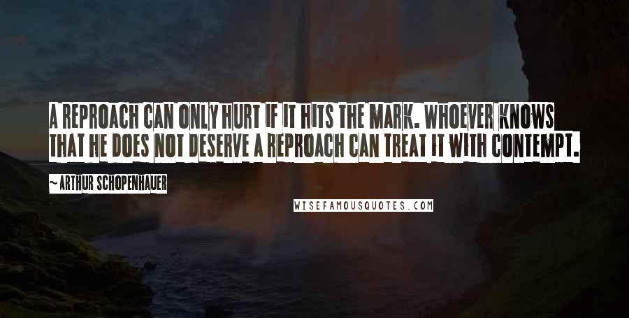 Arthur Schopenhauer Quotes: A reproach can only hurt if it hits the mark. Whoever knows that he does not deserve a reproach can treat it with contempt.