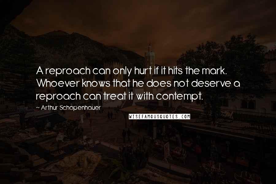 Arthur Schopenhauer Quotes: A reproach can only hurt if it hits the mark. Whoever knows that he does not deserve a reproach can treat it with contempt.