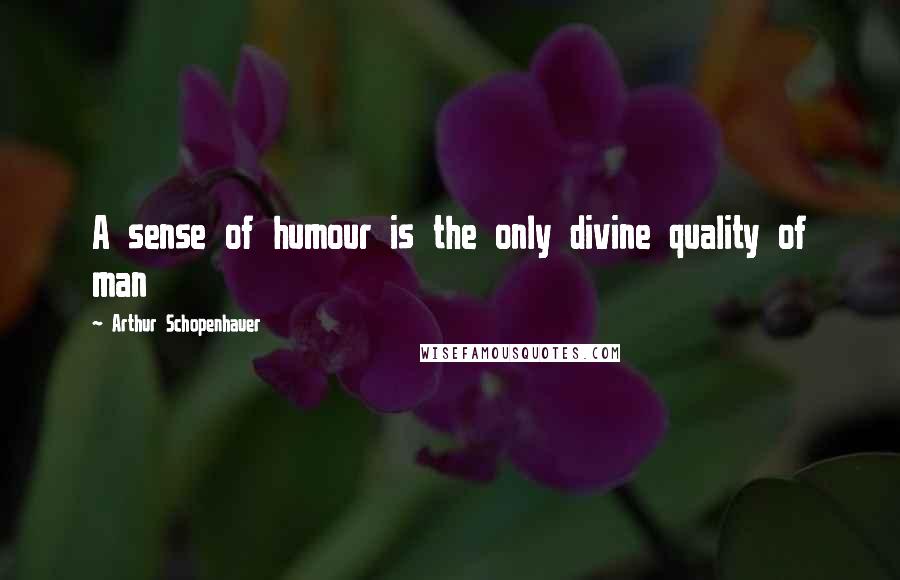 Arthur Schopenhauer Quotes: A sense of humour is the only divine quality of man