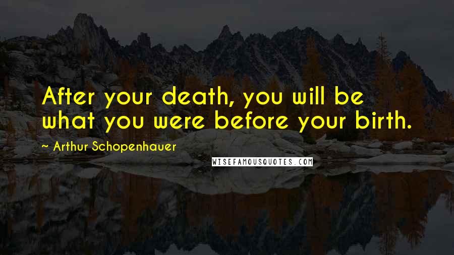 Arthur Schopenhauer Quotes: After your death, you will be what you were before your birth.