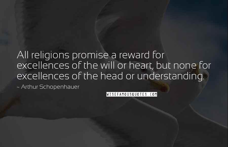 Arthur Schopenhauer Quotes: All religions promise a reward for excellences of the will or heart, but none for excellences of the head or understanding.