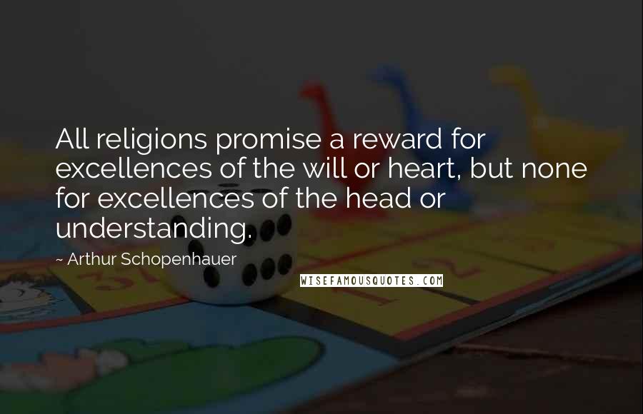 Arthur Schopenhauer Quotes: All religions promise a reward for excellences of the will or heart, but none for excellences of the head or understanding.