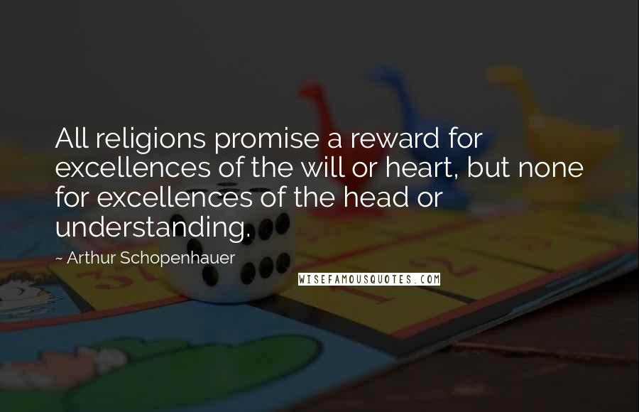 Arthur Schopenhauer Quotes: All religions promise a reward for excellences of the will or heart, but none for excellences of the head or understanding.