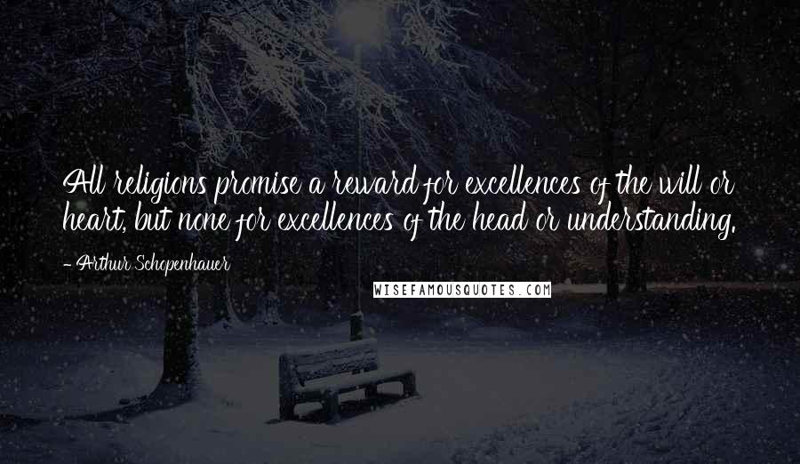 Arthur Schopenhauer Quotes: All religions promise a reward for excellences of the will or heart, but none for excellences of the head or understanding.