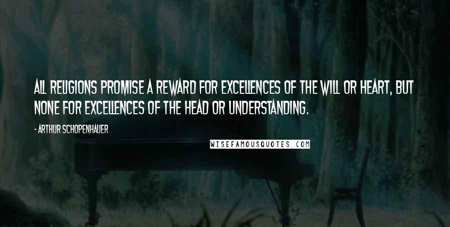 Arthur Schopenhauer Quotes: All religions promise a reward for excellences of the will or heart, but none for excellences of the head or understanding.