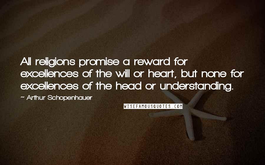 Arthur Schopenhauer Quotes: All religions promise a reward for excellences of the will or heart, but none for excellences of the head or understanding.