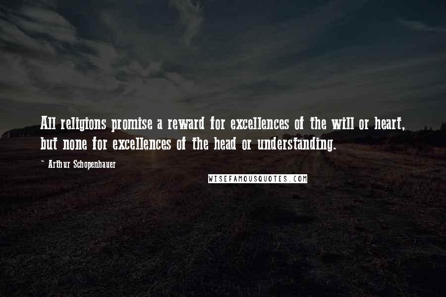 Arthur Schopenhauer Quotes: All religions promise a reward for excellences of the will or heart, but none for excellences of the head or understanding.