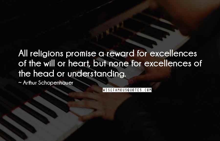 Arthur Schopenhauer Quotes: All religions promise a reward for excellences of the will or heart, but none for excellences of the head or understanding.