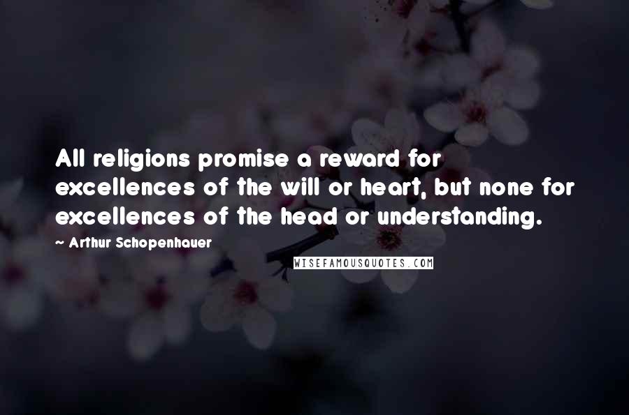 Arthur Schopenhauer Quotes: All religions promise a reward for excellences of the will or heart, but none for excellences of the head or understanding.