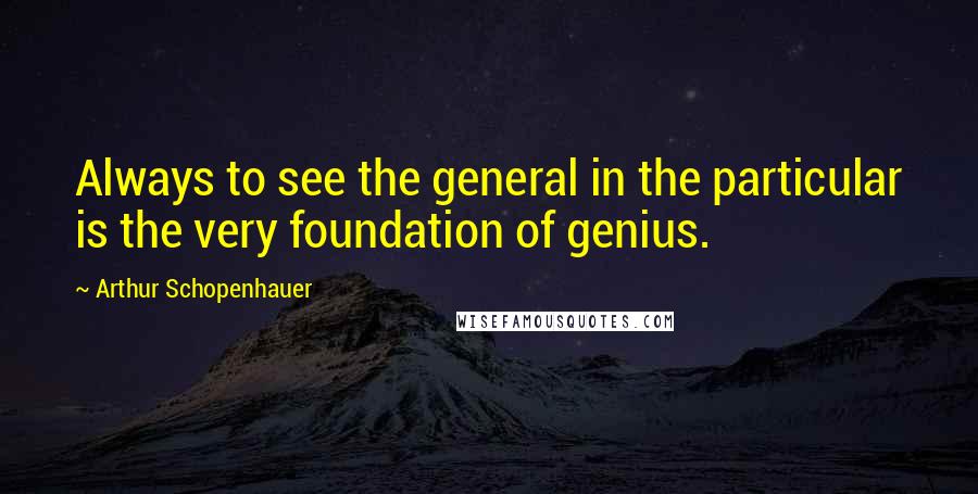 Arthur Schopenhauer Quotes: Always to see the general in the particular is the very foundation of genius.