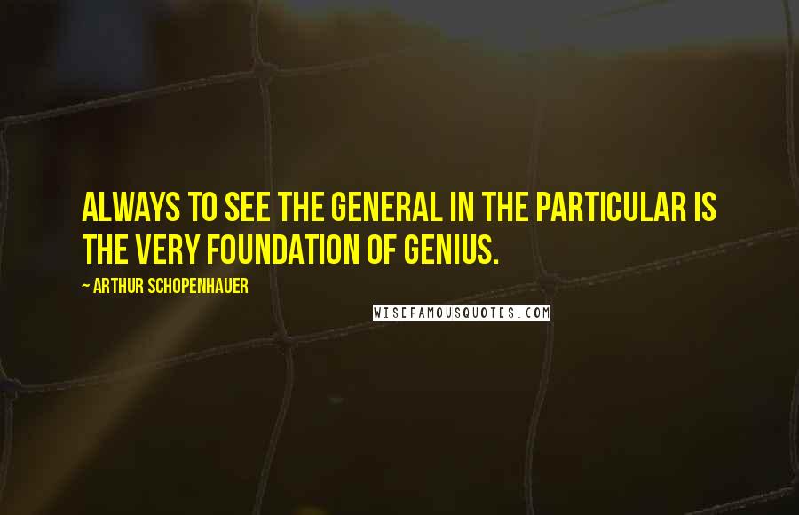 Arthur Schopenhauer Quotes: Always to see the general in the particular is the very foundation of genius.