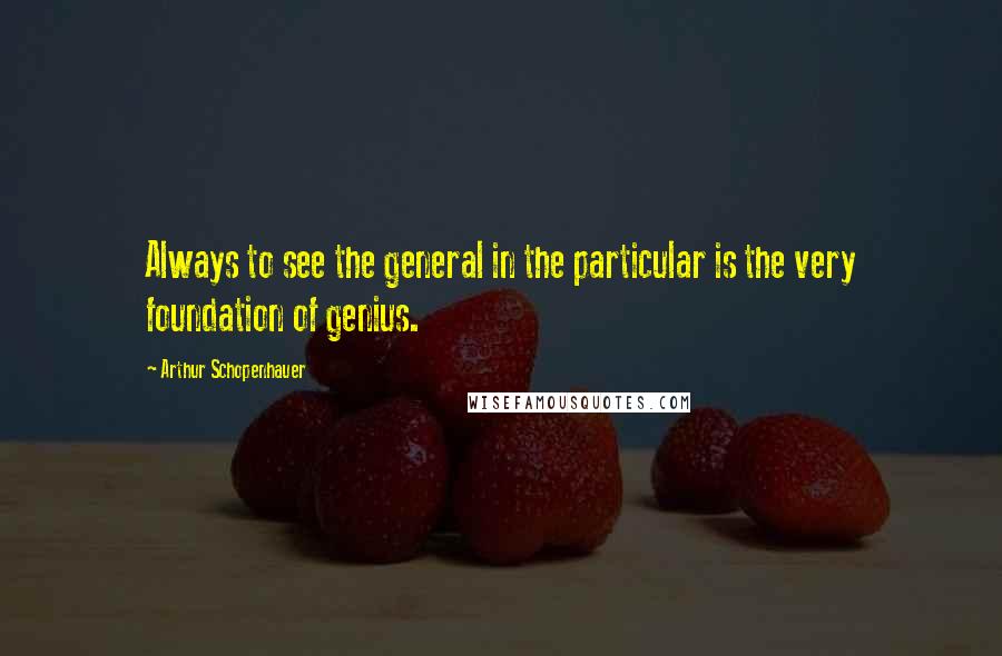 Arthur Schopenhauer Quotes: Always to see the general in the particular is the very foundation of genius.