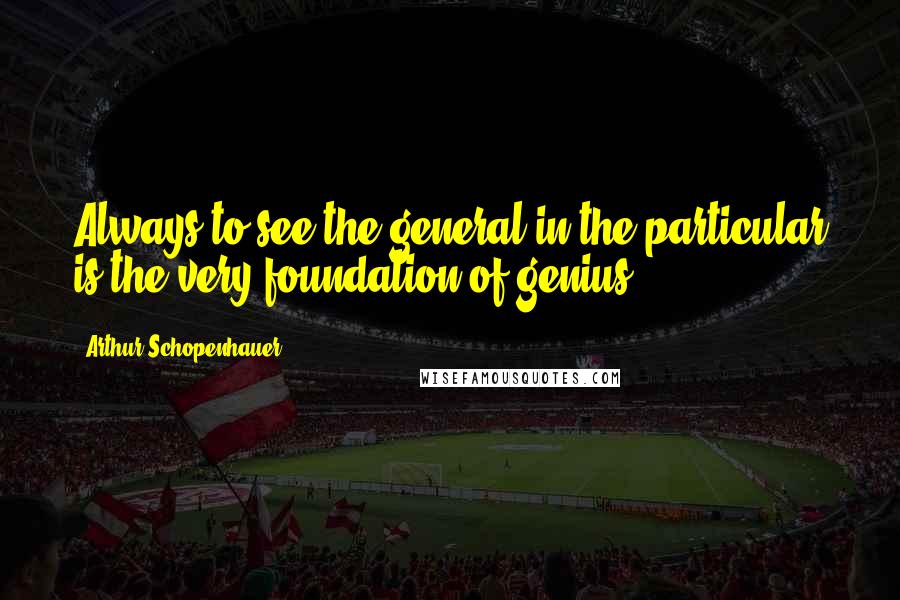 Arthur Schopenhauer Quotes: Always to see the general in the particular is the very foundation of genius.