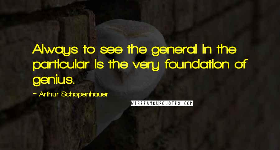 Arthur Schopenhauer Quotes: Always to see the general in the particular is the very foundation of genius.