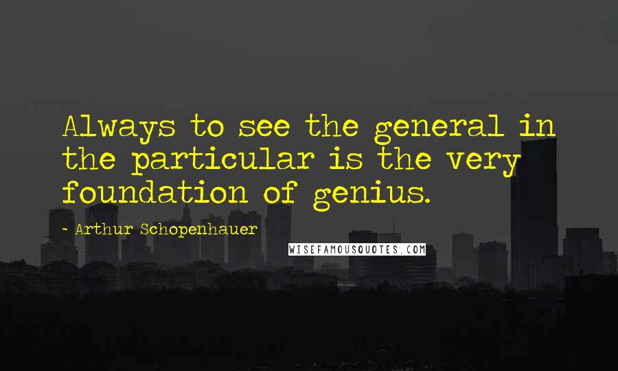 Arthur Schopenhauer Quotes: Always to see the general in the particular is the very foundation of genius.