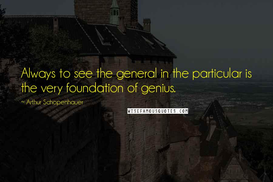 Arthur Schopenhauer Quotes: Always to see the general in the particular is the very foundation of genius.