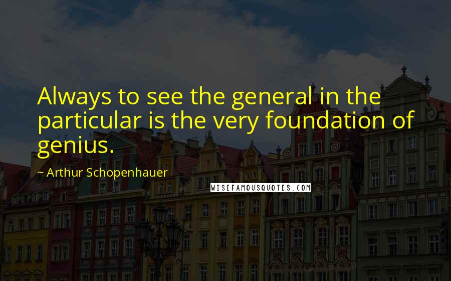 Arthur Schopenhauer Quotes: Always to see the general in the particular is the very foundation of genius.
